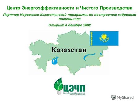 Центр Энергоэффективности и Чистого Производства Партнер Норвежско-Казахстанской программы по построению кадрового потенциала Открыт в декабре 2002 Казахстан.