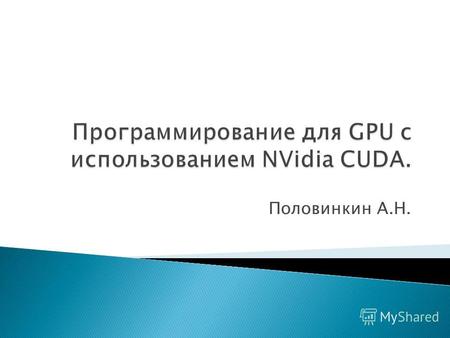 Половинкин А.Н.. Вычисления общего назначения на GPU Архитектура GPU Программная модель выполнения на CUDA Программирование с использованием CUDA Настольная.
