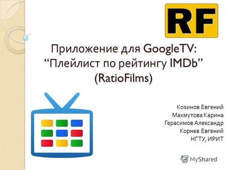 Приложение для GoogleTV: Плейлист по рейтингу IMDb (RatioFilms) Козинов Евгений Махмутова Карина Герасимов Александр Корнев Евгений НГТУ, ИРИТ.