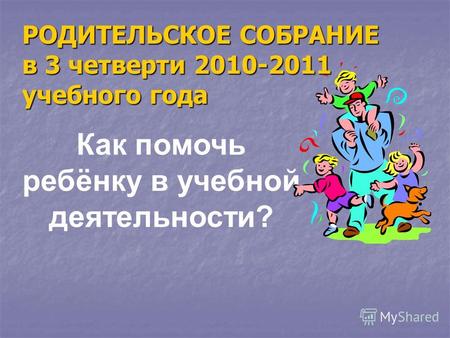Как помочь ребёнку в учебной деятельности? РОДИТЕЛЬСКОЕ СОБРАНИЕ в 3 четверти 2010-2011 учебного года.