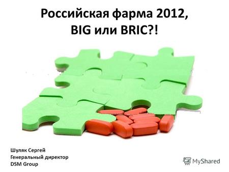 Российская фарма 2012, BIG или BRIC?! Шуляк Сергей Генеральный директор DSM Group.