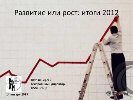 Шуляк Сергей Генеральный директор DSM Group Развитие или рост: итоги 2012 14 января 2013.