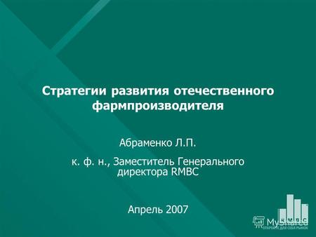 Стратегии развития отечественного фармпроизводителя Абраменко Л.П. к. ф. н., Заместитель Генерального директора RMBC Апрель 2007.