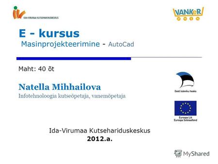 E - kursus Masinprojekteerimine - AutoCad Maht: 40 õt Natella Mihhailova Infotehnoloogia kutseõpetaja, vanemõpetaja Ida-Virumaa Kutsehariduskeskus 2012.a.