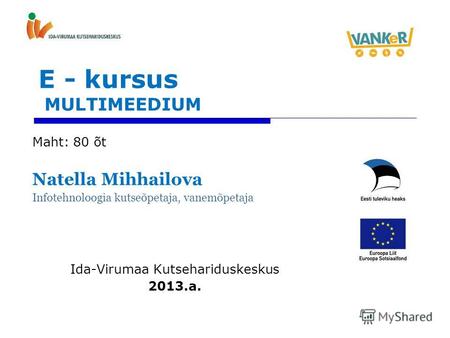 E - kursus MULTIMEEDIUM Maht: 80 õt Natella Mihhailova Infotehnoloogia kutseõpetaja, vanemõpetaja Ida-Virumaa Kutsehariduskeskus 2013.a.