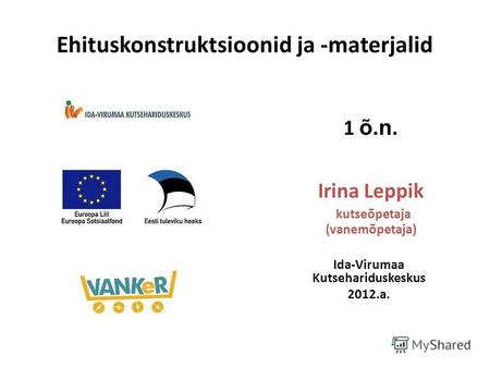 1 õ.n. Irina Leppik kutseõpetaja (vanemõpetaja) Ida-Virumaa Kutsehariduskeskus 2012.a. Ehituskonstruktsioonid ja -materjalid.