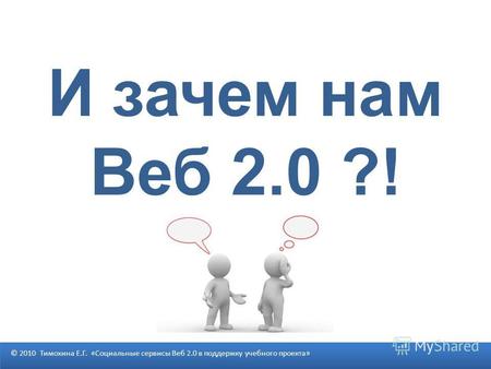 И зачем нам Веб 2.0 ?! © 2010 Тимохина Е.Г. «Социальные сервисы Веб 2.0 в поддержку учебного проекта»