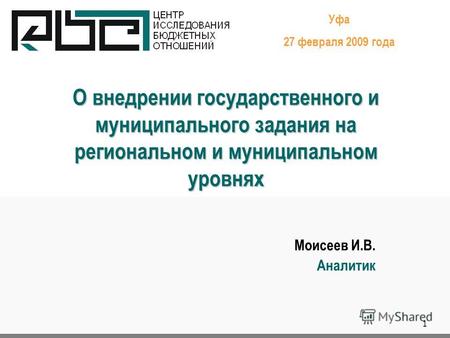 1 О внедрении государственного и муниципального задания на региональном и муниципальном уровнях Уфа 27 февраля 2009 года Моисеев И.В. Аналитик.