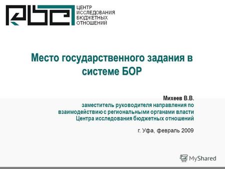 Место государственного задания в системе БОР г. Уфа, февраль 2009 Михеев В.В. заместитель руководителя направления по взаимодействию с региональными органами.