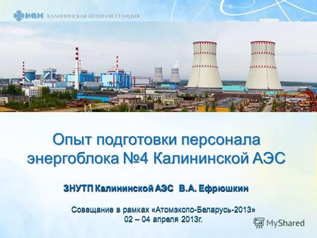 Опыт подготовки персонала энергоблока 4 Калининской АЭС ЗНУТП Калининской АЭС В.А. Ефрюшкин Совещание в рамках «Атомэкспо-Беларусь-2013» 02 – 04 апреля.