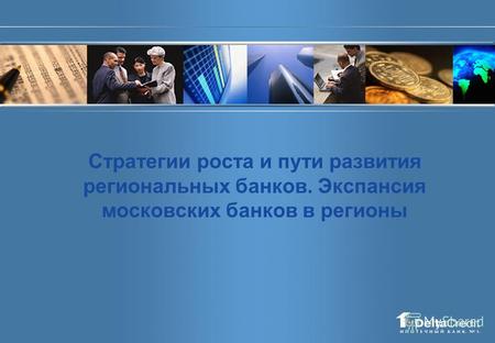 Стратегии роста и пути развития региональных банков. Экспансия московских банков в регионы.