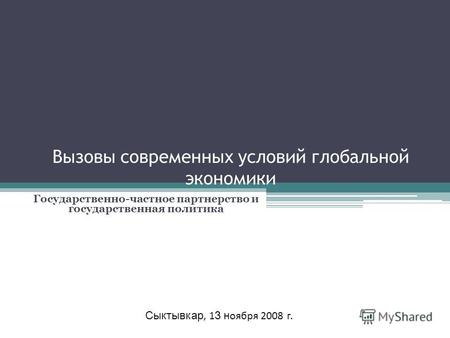 Вызовы современных условий глобальной экономики Государственно-частное партнерство и государственная политика Сыктывкар, 1 3 н оября 2008 г.