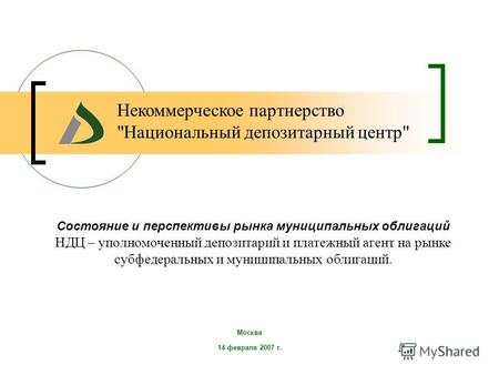 Москва 14 февраля 2007 г. Состояние и перспективы рынка муниципальных облигаций НДЦ – уполномоченный депозитарий и платежный агент на рынке субфедеральных.