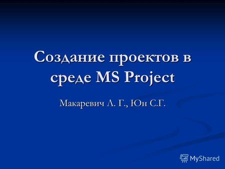Создание проектов в среде MS Project Макаревич Л. Г., Юн С.Г.