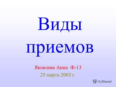 Виды приемов Яковлева Анна Ф-13 25 марта 2003 г..