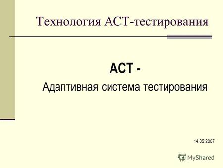Технология АСТ-тестирования АСТ - Адаптивная система тестирования 14.05.2007.
