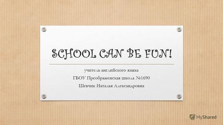 SCHOOL CAN BE FUN! учитель английского языка ГБОУ Преображенская школа 1690 Шевчик Наталья Александровна.