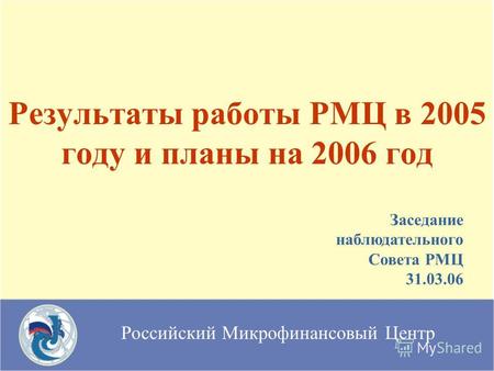 Российский Микрофинансовый Центр Результаты работы РМЦ в 2005 году и планы на 2006 год Заседание наблюдательного Совета РМЦ 31.03.06.