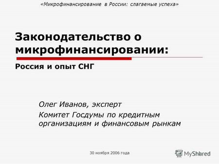 30 ноября 2006 года1 Законодательство о микрофинансировании: Россия и опыт СНГ Олег Иванов, эксперт Комитет Госдумы по кредитным организациям и финансовым.
