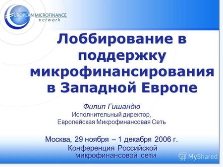 Лоббирование в поддержку микрофинансирования в Западной Европе Филип Гишандю Исполнительный директор, Европейская Микрофинансовая Сеть Москва, 29 ноября.