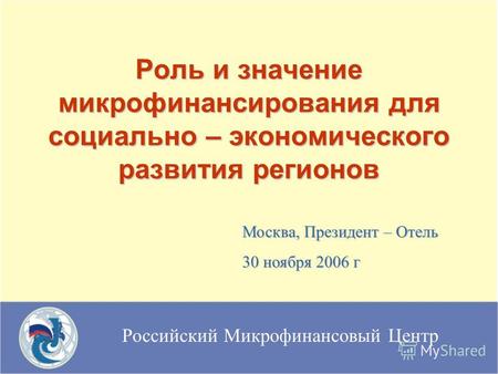 Российский Микрофинансовый Центр Роль и значение микрофинансирования для социально – экономического развития регионов Москва, Президент – Отель 30 ноября.