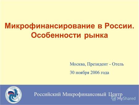 Российский Микрофинансовый Центр Микрофинансирование в России. Особенности рынка Москва, Президент - Отель 30 ноября 2006 года.
