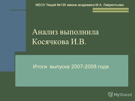Анализ выполнила Косячкова И.В. Итоги выпуска 2007-2008 года МБОУ Лицей 130 имени академика М.А. Лаврентьева.