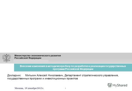 Москва, 19 декабря 2012 г. Внесение изменений в методическую базу по разработке и реализации государственных программ Российской Федерации Докладчик: Митькин.