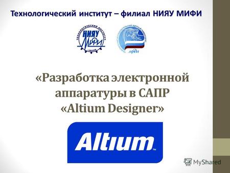 «Разработка электронной аппаратуры в САПР «Altium Designer» Технологический институт – филиал НИЯУ МИФИ.