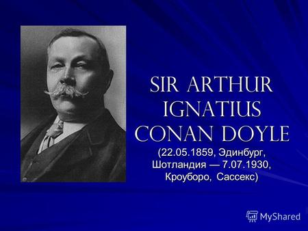Sir Arthur Ignatius Conan Doyle (22.05.1859, Эдинбург, Шотландия 7.07.1930, Кроуборо, Сассекс)