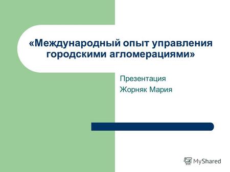 «Международный опыт управления городскими агломерациями» Презентация Жорняк Мария.