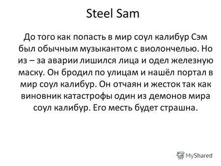 Steel Sam До того как попасть в мир соул калибур Сэм был обычным музыкантом с виолончелью. Но из – за аварии лишился лица и одел железную маску. Он бродил.