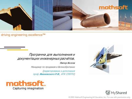 © 2005 Mathsoft Engineering & Education, Inc. For use with permission only. Программа для выполнения и документации инженерных расчётов. Питер Келли Менеджер.