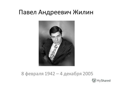 Павел Андреевич Жилин 8 февраля 1942 – 4 декабря 2005.
