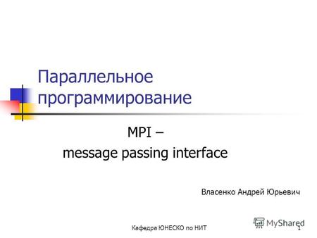 Кафедра ЮНЕСКО по НИТ1 Параллельное программирование MPI – message passing interface Власенко Андрей Юрьевич.