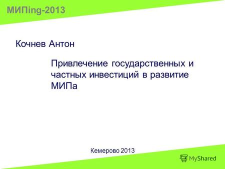 Кочнев Антон Привлечение государственных и частных инвестиций в развитие МИПа Кемерово 2013 МИПing-2013.