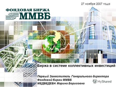 Биржа в системе коллективных инвестиций Первый Заместитель Генерального директора Фондовой биржи ММВБ МЕДВЕДЕВА Марина Борисовна 27 ноября 2007 года.
