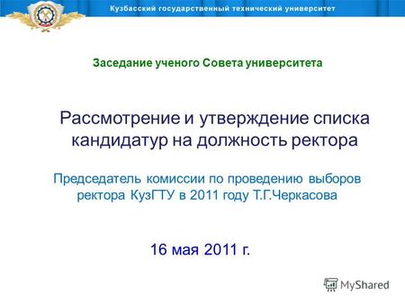 Председатель комиссии по проведению выборов ректора КузГТУ в 2011 году Т.Г.Черкасова 16 мая 2011 г. Рассмотрение и утверждение списка кандидатур на должность.