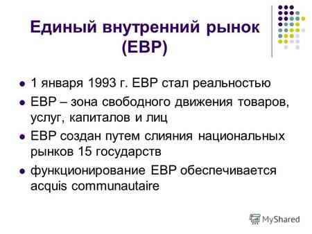 Единый внутренний рынок (ЕВР) 1 января 1993 г. ЕВР стал реальностью ЕВР – зона свободного движения товаров, услуг, капиталов и лиц ЕВР создан путем слияния.