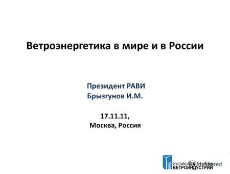 Ветроэнергетика в мире и в России Президент РАВИ Брызгунов И.М. 17.11.11, Москва, Россия.