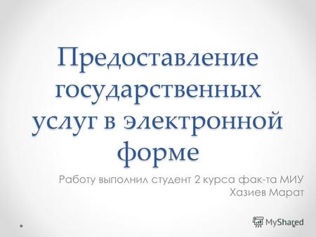 Предоставление государственных услуг в электронной форме Работу выполнил студент 2 курса фак-та МИУ Хазиев Марат.