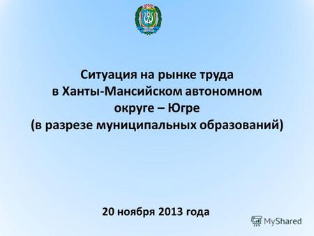 Ситуация на рынке труда в Ханты-Мансийском автономном округе – Югре (в разрезе муниципальных образований) 20 ноября 2013 года.