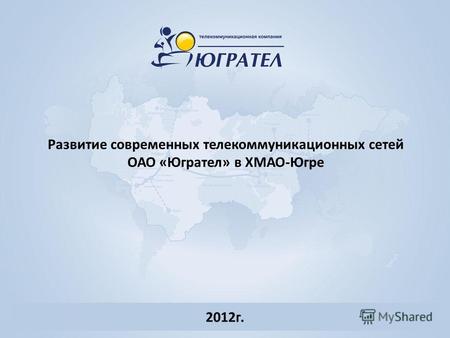 Развитие современных телекоммуникационных сетей ОАО «Югрател» в ХМАО-Югре 2012г.