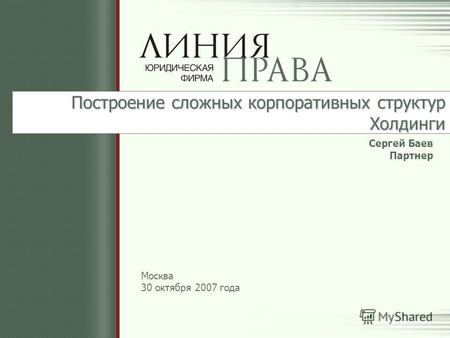 Построение сложных корпоративных структур Холдинги Сергей Баев Партнер Москва 30 октября 2007 года.