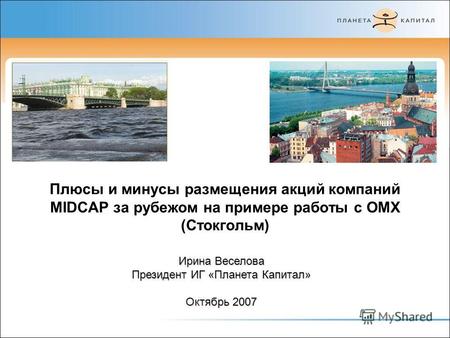 Плюсы и минусы размещения акций компаний MIDCAP за рубежом на примере работы с OMX (Стокгольм) Ирина Веселова Президент ИГ «Планета Капитал» Октябрь 2007.