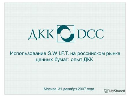 Использование S.W.I.F.T. на российском рынке ценных бумаг: опыт ДКК Москва, 31 декабря 2007 года.