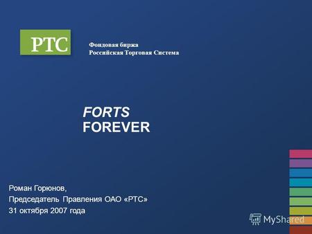 Фондовая биржа Российская Торговая Система FORTS FOREVER Роман Горюнов, Председатель Правления ОАО «РТС» 31 октября 2007 года.