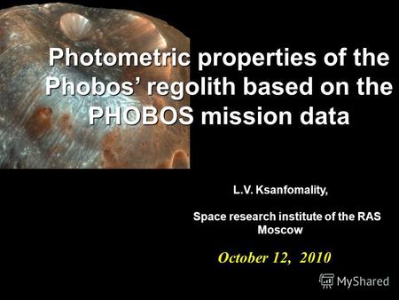 October 12, 2010 October 12, 2010 Photometric properties of the Phobos regolith based on the PHOBOS mission data L.V. Ksanfomality, Space research institute.