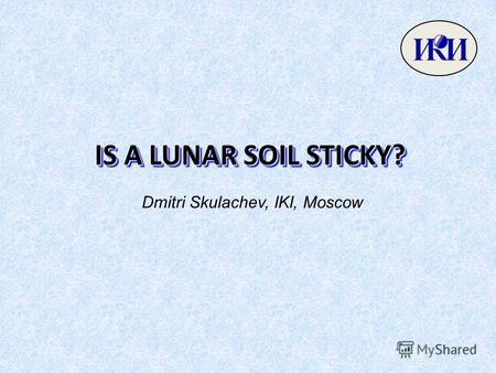 IS A LUNAR SOIL STICKY? Dmitri Skulachev, IKI, Moscow.