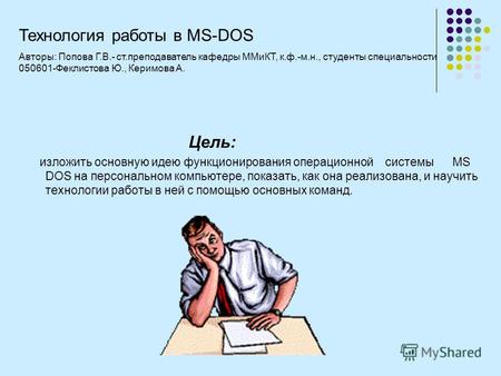 Тема: Характеристика MS DOS Технология работы в MS DOS Цель: изложить основную идею функционирования операционной системы MS DOS на персональном компьютере,